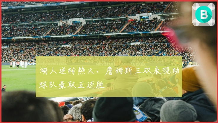 湖人逆转热火,詹姆斯三双表现助球队豪取五连胜