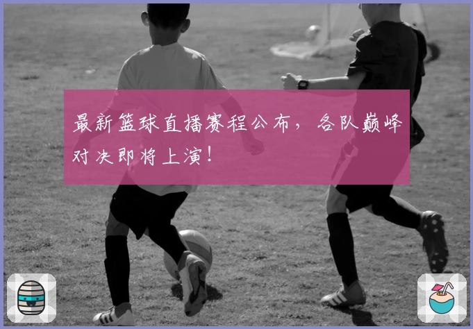 最新篮球直播赛程公布,各队巅峰对决即将上演!