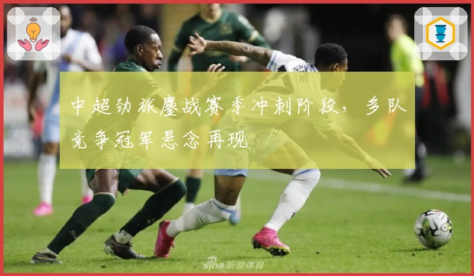 中超劲旅鏖战赛季冲刺阶段,多队竞争冠军悬念再现