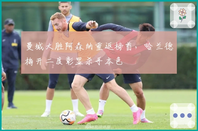 曼城大胜阿森纳重返榜首，哈兰德梅开二度彰显杀手本色