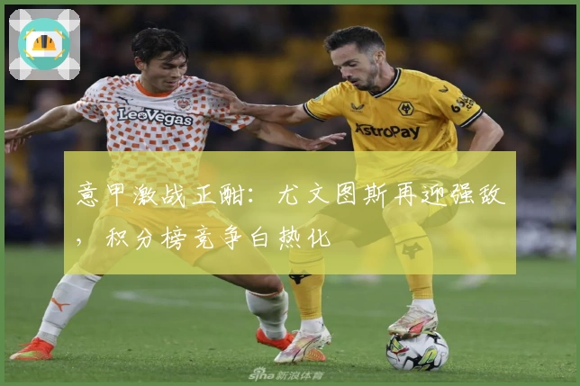 意甲激战正酣：尤文图斯再迎强敌，积分榜竞争白热化