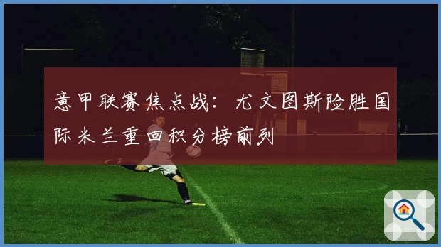 意甲联赛焦点战：尤文图斯险胜国际米兰重回积分榜前列