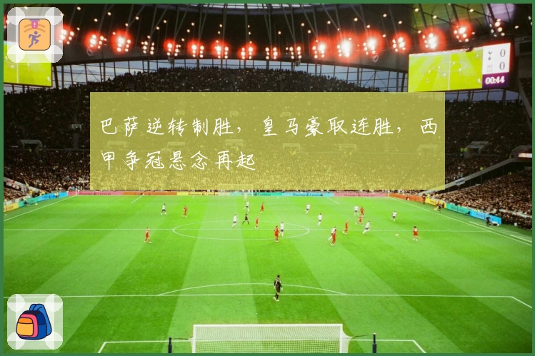 巴萨逆转制胜，皇马豪取连胜，西甲争冠悬念再起