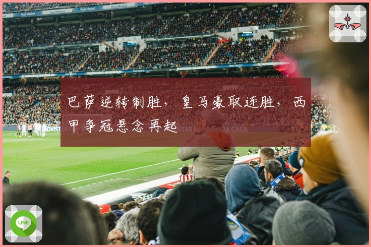 巴萨逆转制胜，皇马豪取连胜，西甲争冠悬念再起