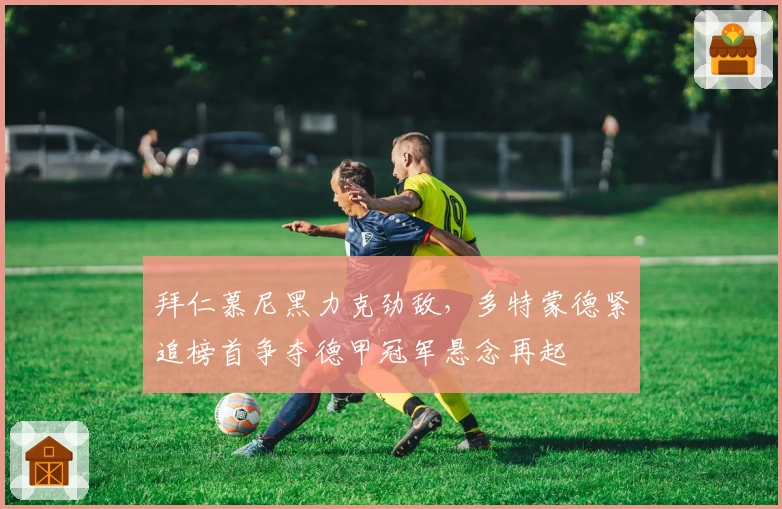 拜仁慕尼黑力克劲敌，多特蒙德紧追榜首争夺德甲冠军悬念再起