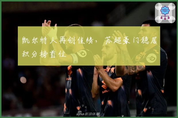 凯尔特人再创佳绩，苏超豪门稳居积分榜首位