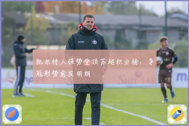 凯尔特人强势登顶苏超积分榜，争冠形势愈发明朗