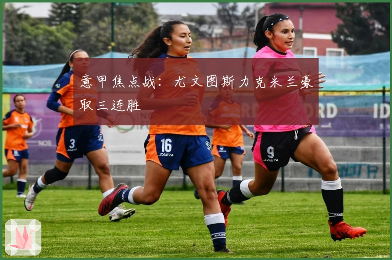 意甲焦点战：尤文图斯力克米兰豪取三连胜