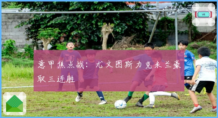 意甲焦点战：尤文图斯力克米兰豪取三连胜