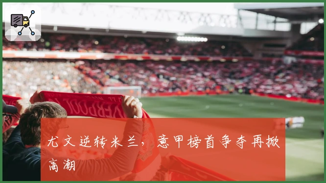 尤文逆转米兰，意甲榜首争夺再掀高潮