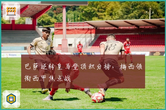 巴萨逆转皇马登顶积分榜，梅西领衔西甲焦点战