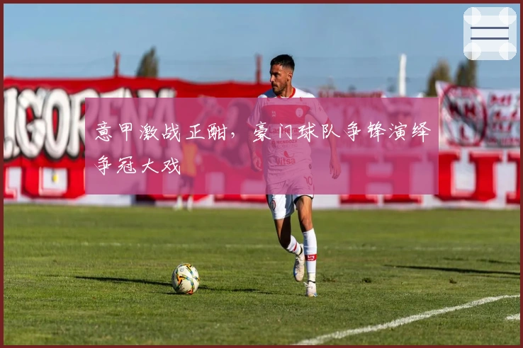 意甲激战正酣,豪门球队争锋演绎争冠大戏