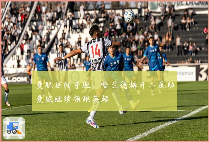 曼联逆转夺胜，哈兰德梅开二度助曼城继续领跑英超