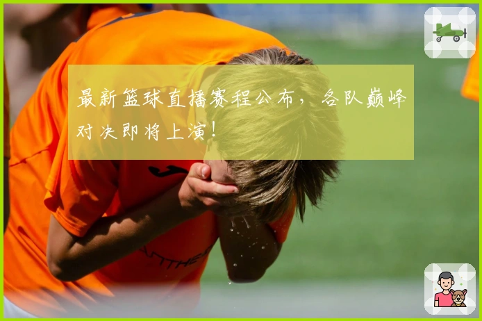 最新篮球直播赛程公布，各队巅峰对决即将上演！