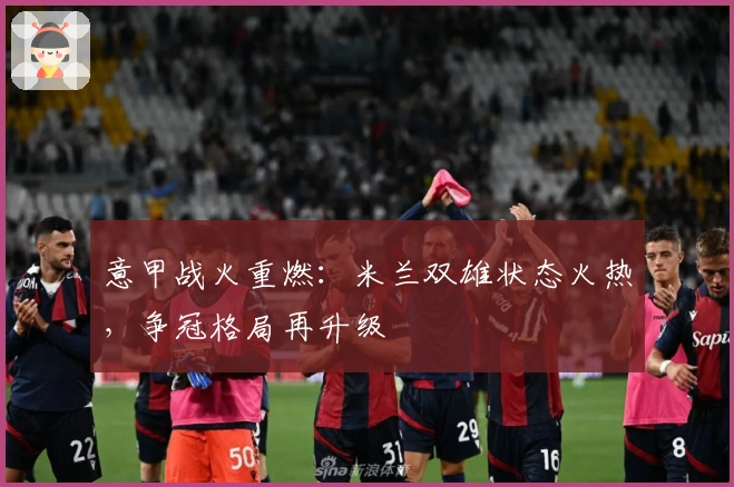 意甲战火重燃：米兰双雄状态火热，争冠格局再升级