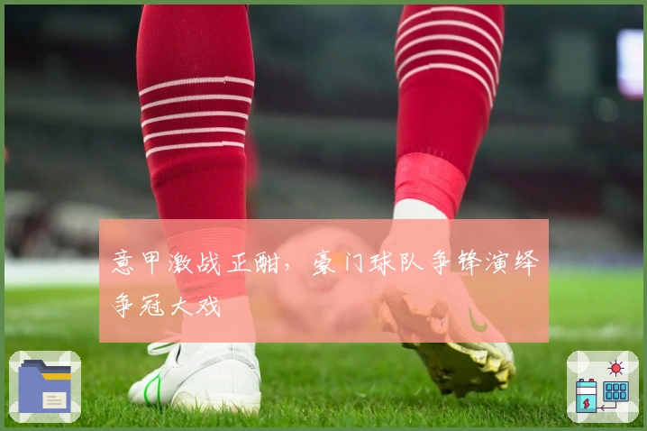 意甲激战正酣，豪门球队争锋演绎争冠大戏