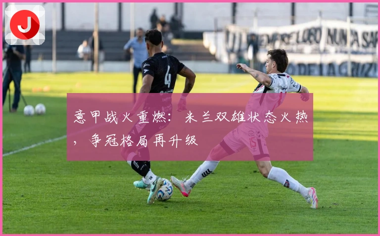 意甲战火重燃：米兰双雄状态火热，争冠格局再升级