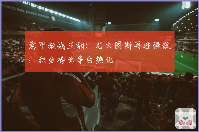 意甲激战正酣：尤文图斯再迎强敌，积分榜竞争白热化