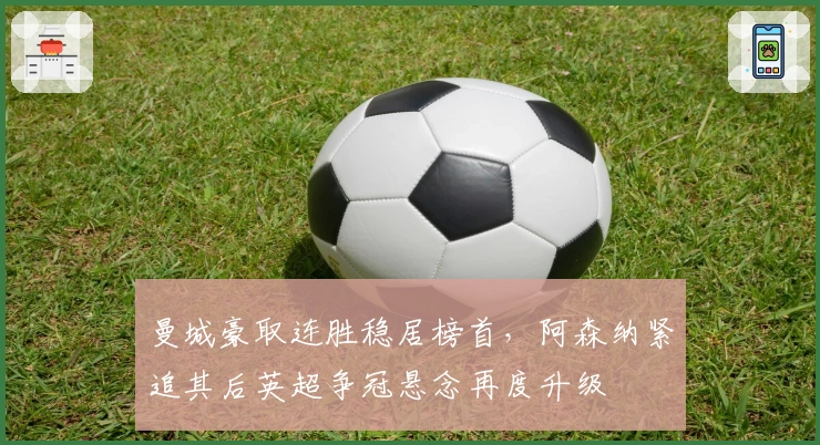 曼城豪取连胜稳居榜首，阿森纳紧追其后英超争冠悬念再度升级