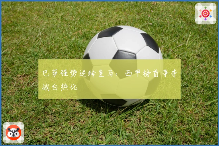 巴萨强势逆转皇马，西甲榜首争夺战白热化