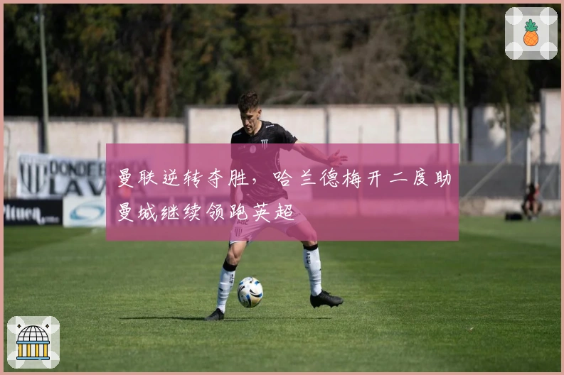 曼联逆转夺胜,哈兰德梅开二度助曼城继续领跑英超